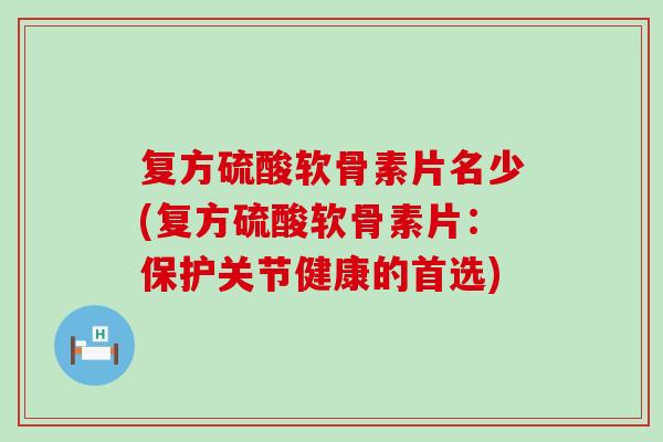 复方硫酸软骨素片名少(复方硫酸软骨素片：保护关节健康的首选)-第1张图片-氨糖科普网