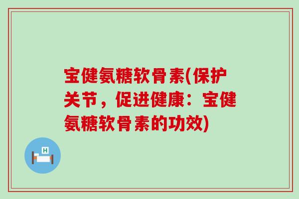 宝健氨糖软骨素(保护关节,促进健康:宝健氨糖软骨素的功效)-第1张图片-氨糖科普网 宝健氨糖软骨素(保护关节,促进健康:宝健氨糖软骨素的功效)-第1张图片-氨糖科普网