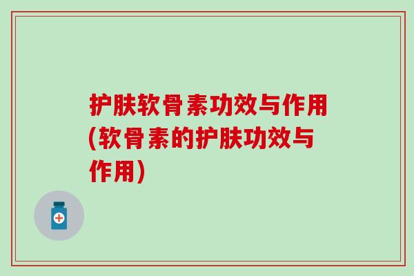 护肤软骨素功效与作用(软骨素的护肤功效与作用)-第1张图片-氨糖科普网 护肤软骨素功效与作用(软骨素的护肤功效与作用)-第1张图片-氨糖科普网