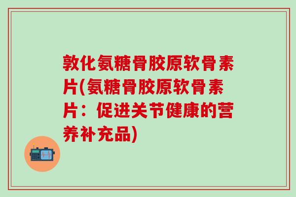 敦化氨糖骨胶原软骨素片(氨糖骨胶原软骨素片:促进关节健康的营养补充品)-第1张图片-氨糖科普网 敦化氨糖骨胶原软骨素片(氨糖骨胶原软骨素片:促进关节健康的营养补充品)-第1张图片-氨糖科普网
