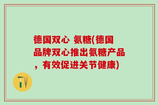 德国双心 氨糖(德国品牌双心推出氨糖产品,有效促进关节健康)-第1张图片-氨糖科普网 德国双心 氨糖(德国品牌双心推出氨糖产品,有效促进关节健康)-第1张图片-氨糖科普网
