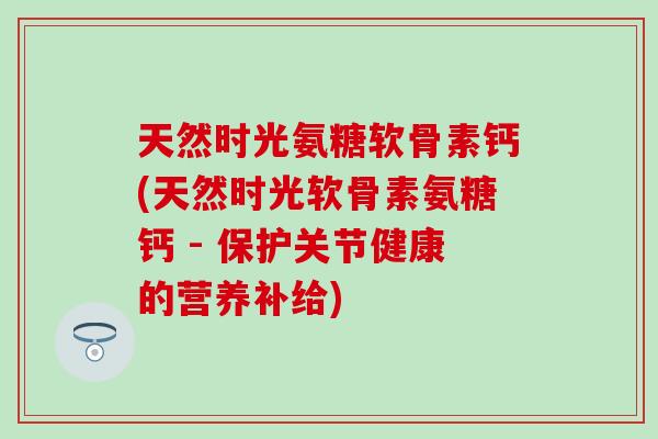 天然时光氨糖软骨素钙(天然时光软骨素氨糖钙 - 保护关节健康的营养补给)-第1张图片-氨糖科普网 天然时光氨糖软骨素钙(天然时光软骨素氨糖钙 - 保护关节健康的营养补给)-第1张图片-氨糖科普网