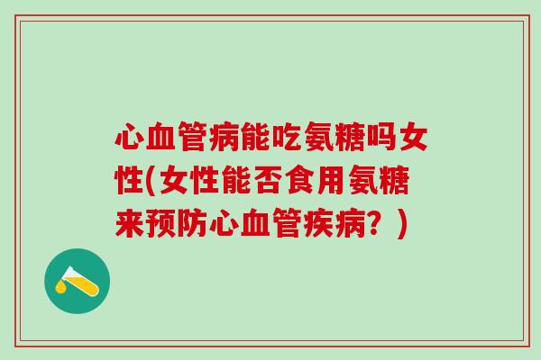 心血管病能吃氨糖吗女性(女性能否食用氨糖来预防心血管疾病?)-第1张图片-氨糖科普网 心血管病能吃氨糖吗女性(女性能否食用氨糖来预防心血管疾病?)-第1张图片-氨糖科普网
