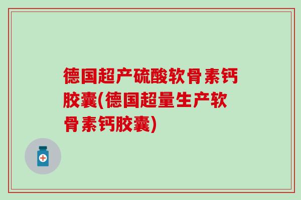 德国超产硫酸软骨素钙胶囊(德国超量生产软骨素钙胶囊)-第1张图片-氨糖科普网 德国超产硫酸软骨素钙胶囊(德国超量生产软骨素钙胶囊)-第1张图片-氨糖科普网