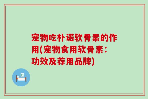 宠物吃朴诺软骨素的作用(宠物食用软骨素:功效及荐用品牌)-第1张图片-氨糖科普网 宠物吃朴诺软骨素的作用(宠物食用软骨素:功效及荐用品牌)-第1张图片-氨糖科普网