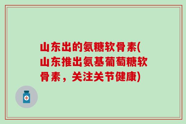 山东出的氨糖软骨素(山东推出氨基葡萄糖软骨素,关注关节健康)-第1张图片-氨糖科普网 山东出的氨糖软骨素(山东推出氨基葡萄糖软骨素,关注关节健康)-第1张图片-氨糖科普网