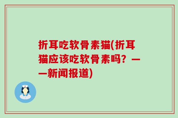 折耳吃软骨素猫(折耳猫应该吃软骨素吗?——新闻报道)-第1张图片-氨糖科普网 折耳吃软骨素猫(折耳猫应该吃软骨素吗?——新闻报道)-第1张图片-氨糖科普网