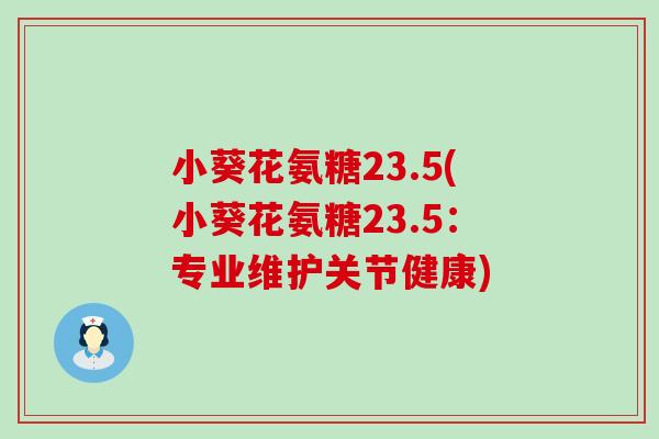 小葵花氨糖23.5(小葵花氨糖23.5:专业维护关节健康)-第1张图片-氨糖科普网 小葵花氨糖23.5(小葵花氨糖23.5:专业维护关节健康)-第1张图片-氨糖科普网