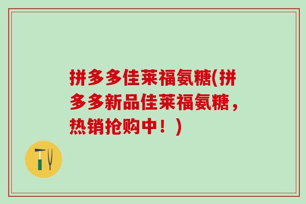 拼多多佳莱福氨糖(拼多多新品佳莱福氨糖,热销抢购中!)-第1张图片-氨糖科普网 拼多多佳莱福氨糖(拼多多新品佳莱福氨糖,热销抢购中!)-第1张图片-氨糖科普网