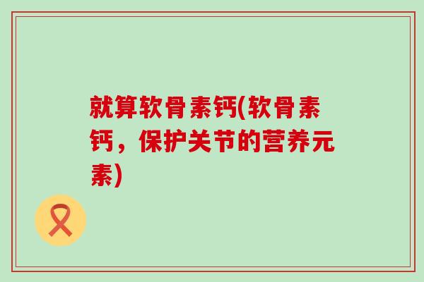 就算软骨素钙(软骨素钙,保护关节的营养元素)-第1张图片-氨糖科普网 就算软骨素钙(软骨素钙,保护关节的营养元素)-第1张图片-氨糖科普网
