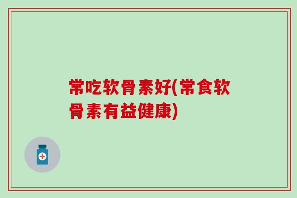 常吃软骨素好(常食软骨素有益健康)-第1张图片-氨糖科普网 常吃软骨素好(常食软骨素有益健康)-第1张图片-氨糖科普网