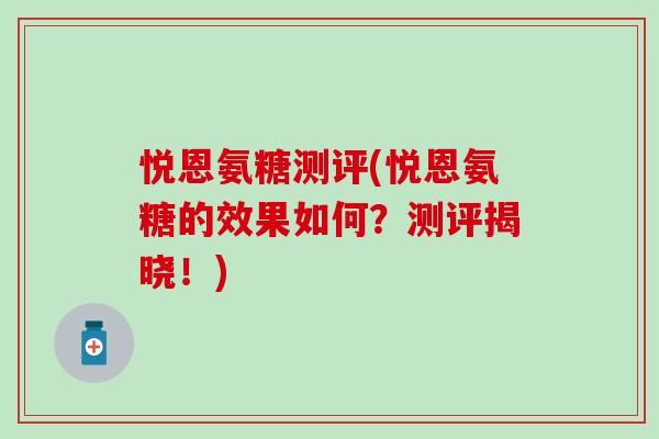 悦恩氨糖测评(悦恩氨糖的效果如何?测评揭晓!)-第1张图片-氨糖科普网 悦恩氨糖测评(悦恩氨糖的效果如何?测评揭晓!)-第1张图片-氨糖科普网