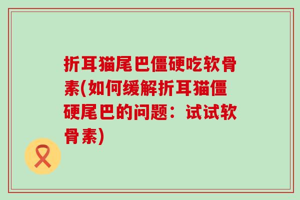 折耳猫尾巴僵硬吃软骨素(如何缓解折耳猫僵硬尾巴的问题:试试软骨素)-第1张图片-氨糖科普网 折耳猫尾巴僵硬吃软骨素(如何缓解折耳猫僵硬尾巴的问题:试试软骨素)-第1张图片-氨糖科普网