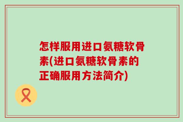 怎样服用进口氨糖软骨素(进口氨糖软骨素的正确服用方法简介)-第1张图片-氨糖科普网 怎样服用进口氨糖软骨素(进口氨糖软骨素的正确服用方法简介)-第1张图片-氨糖科普网
