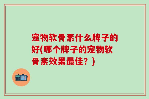 宠物软骨素什么牌子的好(哪个牌子的宠物软骨素效果最佳?)-第1张图片-氨糖科普网 宠物软骨素什么牌子的好(哪个牌子的宠物软骨素效果最佳?)-第1张图片-氨糖科普网