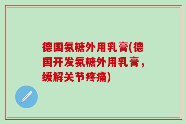 德国氨糖外用乳膏(德国开发氨糖外用乳膏,缓解关节疼痛)-第1张图片-氨糖科普网 德国氨糖外用乳膏(德国开发氨糖外用乳膏,缓解关节疼痛)-第1张图片-氨糖科普网