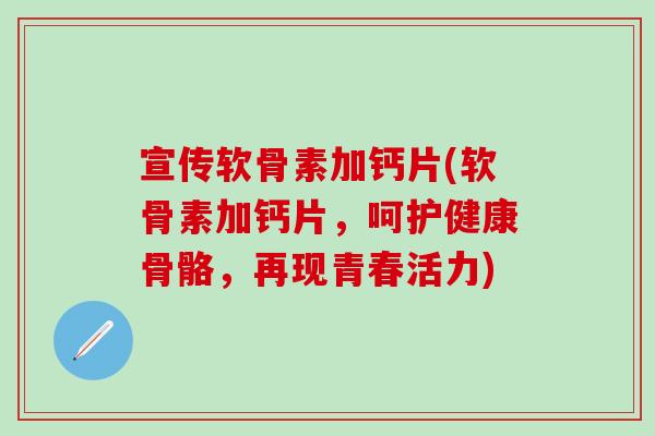 宣传软骨素加钙片(软骨素加钙片，呵护健康骨骼，再现青春活力)-第1张图片-氨糖科普网