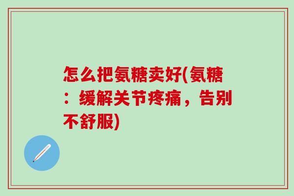 怎么把氨糖卖好(氨糖:缓解关节疼痛,告别不舒服)-第1张图片-氨糖科普网 怎么把氨糖卖好(氨糖:缓解关节疼痛,告别不舒服)-第1张图片-氨糖科普网