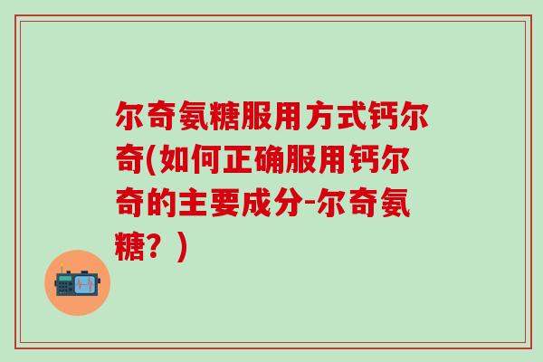 尔奇氨糖服用方式钙尔奇(如何正确服用钙尔奇的主要成分-尔奇氨糖?)-第1张图片-氨糖科普网 尔奇氨糖服用方式钙尔奇(如何正确服用钙尔奇的主要成分-尔奇氨糖?)-第1张图片-氨糖科普网