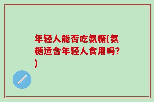 年轻人能否吃氨糖(氨糖适合年轻人食用吗?)-第1张图片-氨糖科普网 年轻人能否吃氨糖(氨糖适合年轻人食用吗?)-第1张图片-氨糖科普网