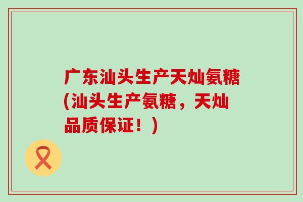 广东汕头生产天灿氨糖(汕头生产氨糖,天灿品质保证!)-第1张图片-氨糖科普网 广东汕头生产天灿氨糖(汕头生产氨糖,天灿品质保证!)-第1张图片-氨糖科普网