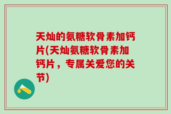 天灿的氨糖软骨素加钙片(天灿氨糖软骨素加钙片,专属关爱您的关节)-第1张图片-氨糖科普网 天灿的氨糖软骨素加钙片(天灿氨糖软骨素加钙片,专属关爱您的关节)-第1张图片-氨糖科普网