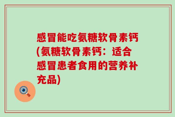 感冒能吃氨糖软骨素钙(氨糖软骨素钙：适合感冒患者食用的营养补充品)-第1张图片-氨糖科普网