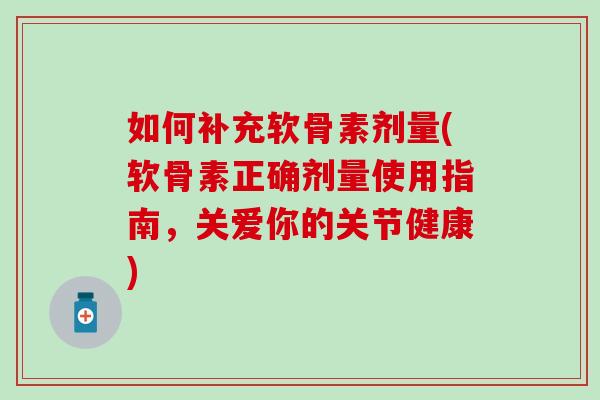 如何补充软骨素剂量(软骨素正确剂量使用指南,关爱你的关节健康)-第1张图片-氨糖科普网 如何补充软骨素剂量(软骨素正确剂量使用指南,关爱你的关节健康)-第1张图片-氨糖科普网