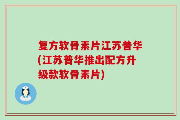 复方软骨素片江苏普华(江苏普华推出配方升级款软骨素片)-第1张图片-氨糖科普网 复方软骨素片江苏普华(江苏普华推出配方升级款软骨素片)-第1张图片-氨糖科普网