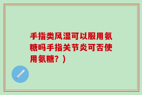 手指类风湿可以服用氨糖吗手指关节炎可否使用氨糖?)-第1张图片-氨糖科普网 手指类风湿可以服用氨糖吗手指关节炎可否使用氨糖?)-第1张图片-氨糖科普网
