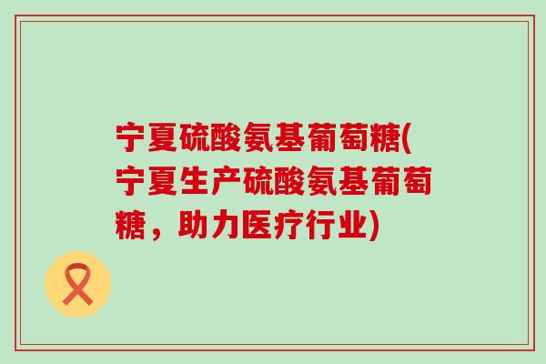 宁夏硫酸氨基葡萄糖(宁夏生产硫酸氨基葡萄糖,助力医疗行业)-第1张图片-氨糖科普网 宁夏硫酸氨基葡萄糖(宁夏生产硫酸氨基葡萄糖,助力医疗行业)-第1张图片-氨糖科普网