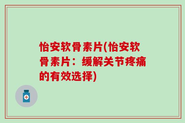 怡安软骨素片(怡安软骨素片:缓解关节疼痛的有效选择)-第1张图片-氨糖科普网 怡安软骨素片(怡安软骨素片:缓解关节疼痛的有效选择)-第1张图片-氨糖科普网