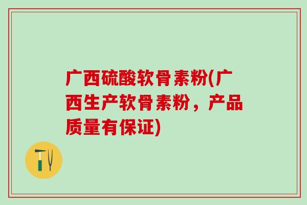 广西硫酸软骨素粉(广西生产软骨素粉，产品质量有保证)-第1张图片-氨糖科普网