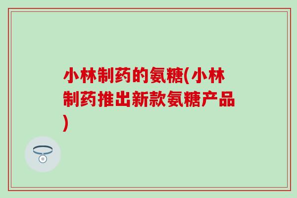 小林制药的氨糖(小林制药推出新款氨糖产品)-第1张图片-氨糖科普网