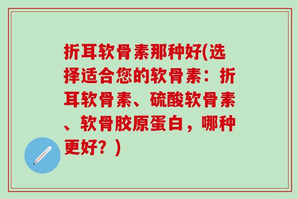 折耳软骨素那种好(选择适合您的软骨素:折耳软骨素、硫酸软骨素、软骨胶原蛋白,哪种更好?)-第1张图片-氨糖科普网 折耳软骨素那种好(选择适合您的软骨素:折耳软骨素、硫酸软骨素、软骨胶原蛋白,哪种更好?)-第1张图片-氨糖科普网