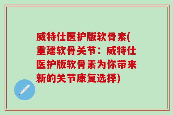 威特仕医护版软骨素(重建软骨关节:威特仕医护版软骨素为你带来新的关节康复选择)-第1张图片-氨糖科普网 威特仕医护版软骨素(重建软骨关节:威特仕医护版软骨素为你带来新的关节康复选择)-第1张图片-氨糖科普网
