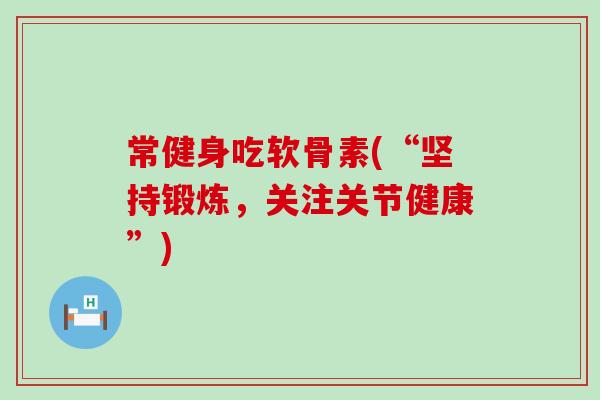 常健身吃软骨素(“坚持锻炼,关注关节健康”)-第1张图片-氨糖科普网 常健身吃软骨素(“坚持锻炼,关注关节健康”)-第1张图片-氨糖科普网