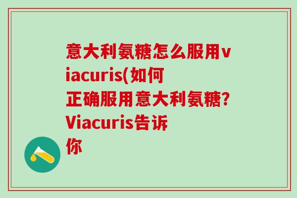 意大利氨糖怎么服用viacuris(如何正确服用意大利氨糖？Viacuris告诉你-第1张图片-氨糖科普网