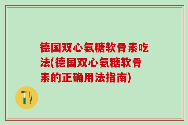 德国双心氨糖软骨素吃法(德国双心氨糖软骨素的正确用法指南)-第1张图片-氨糖科普网 德国双心氨糖软骨素吃法(德国双心氨糖软骨素的正确用法指南)-第1张图片-氨糖科普网