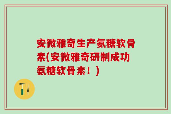 安微雅奇生产氨糖软骨素(安微雅奇研制成功氨糖软骨素!)-第1张图片-氨糖科普网 安微雅奇生产氨糖软骨素(安微雅奇研制成功氨糖软骨素!)-第1张图片-氨糖科普网