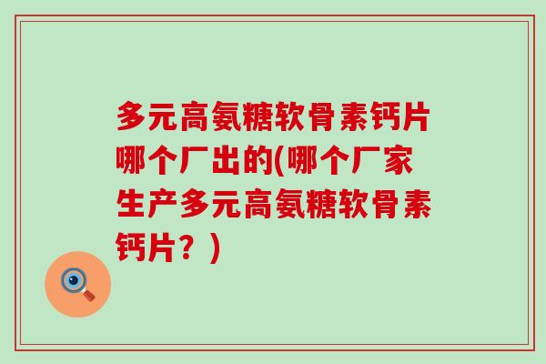 多元高氨糖软骨素钙片哪个厂出的(哪个厂家生产多元高氨糖软骨素钙片？)-第1张图片-氨糖科普网