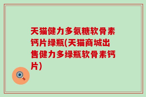 天猫健力多氨糖软骨素钙片绿瓶(天猫商城出售健力多绿瓶软骨素钙片)-第1张图片-氨糖科普网