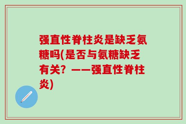 强直性脊柱炎是缺乏氨糖吗(是否与氨糖缺乏有关?——强直性脊柱炎)-第1张图片-氨糖科普网 强直性脊柱炎是缺乏氨糖吗(是否与氨糖缺乏有关?——强直性脊柱炎)-第1张图片-氨糖科普网
