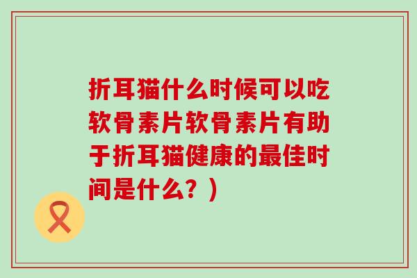 折耳猫什么时候可以吃软骨素片软骨素片有助于折耳猫健康的最佳时间是什么？)-第1张图片-氨糖科普网