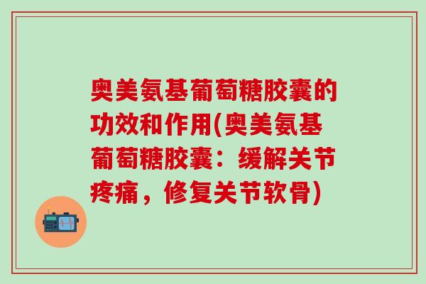 奥美氨基葡萄糖胶囊的功效和作用(奥美氨基葡萄糖胶囊:缓解关节疼痛,修复关节软骨)-第1张图片-氨糖科普网 奥美氨基葡萄糖胶囊的功效和作用(奥美氨基葡萄糖胶囊:缓解关节疼痛,修复关节软骨)-第1张图片-氨糖科普网