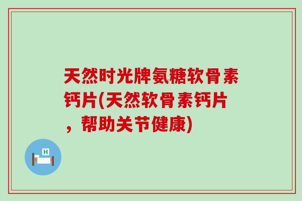 天然时光牌氨糖软骨素钙片(天然软骨素钙片,帮助关节健康)-第1张图片-氨糖科普网 天然时光牌氨糖软骨素钙片(天然软骨素钙片,帮助关节健康)-第1张图片-氨糖科普网