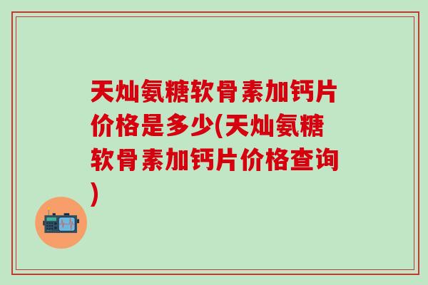 天灿氨糖软骨素加钙片价格是多少(天灿氨糖软骨素加钙片价格查询)-第1张图片-氨糖科普网