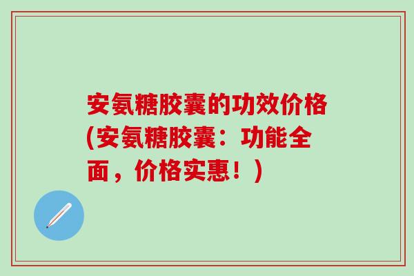 安氨糖胶囊的功效价格(安氨糖胶囊:功能全面,价格实惠!)-第1张图片-氨糖科普网 安氨糖胶囊的功效价格(安氨糖胶囊:功能全面,价格实惠!)-第1张图片-氨糖科普网