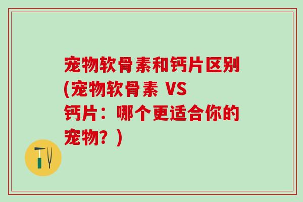 宠物软骨素和钙片区别(宠物软骨素 VS 钙片:哪个更适合你的宠物?)-第1张图片-氨糖科普网 宠物软骨素和钙片区别(宠物软骨素 VS 钙片:哪个更适合你的宠物?)-第1张图片-氨糖科普网