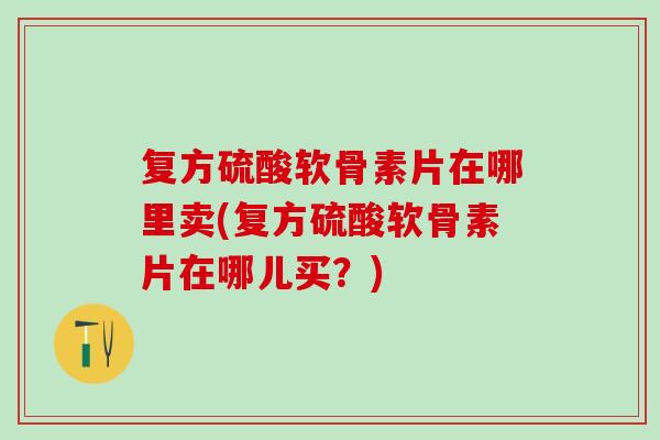 复方硫酸软骨素片在哪里卖(复方硫酸软骨素片在哪儿买?)-第1张图片-氨糖科普网 复方硫酸软骨素片在哪里卖(复方硫酸软骨素片在哪儿买?)-第1张图片-氨糖科普网